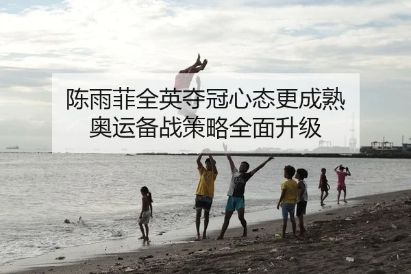 陈雨菲全英夺冠心态更成熟 奥运备战策略全面升级