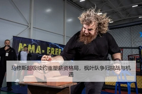 马修斯超级续约重塑薪资格局，枫叶队争冠挑战与机遇
