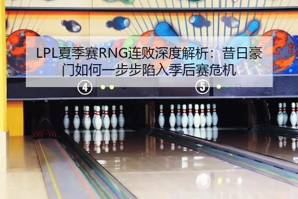 LPL夏季赛RNG连败深度解析：昔日豪门如何一步步陷入季后赛危机