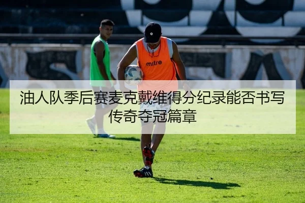 油人队季后赛麦克戴维得分纪录能否书写传奇夺冠篇章